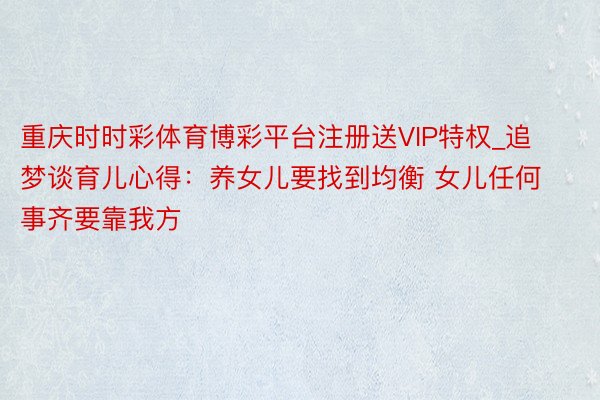 重庆时时彩体育博彩平台注册送VIP特权_追梦谈育儿心得：养女儿要找到均衡 女儿任何事齐要靠我方