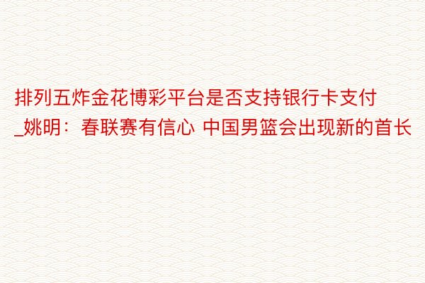 排列五炸金花博彩平台是否支持银行卡支付_姚明：春联赛有信心 中国男篮会出现新的首长