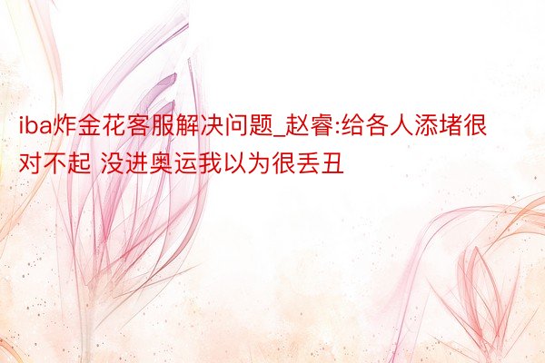 iba炸金花客服解决问题_赵睿:给各人添堵很对不起 没进奥运我以为很丢丑