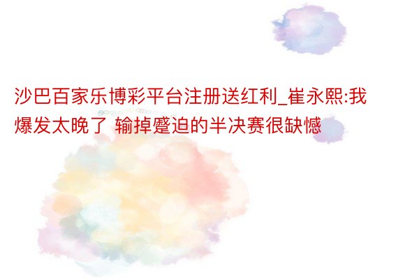 沙巴百家乐博彩平台注册送红利_崔永熙:我爆发太晚了 输掉蹙迫的半决赛很缺憾