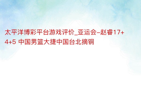 太平洋博彩平台游戏评价_亚运会-赵睿17+4+5 中国男篮大捷中国台北摘铜