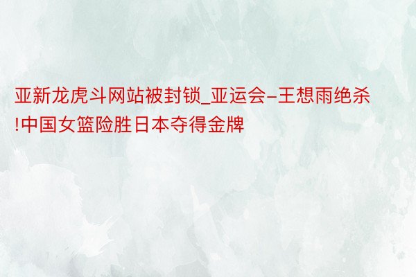 亚新龙虎斗网站被封锁_亚运会-王想雨绝杀!中国女篮险胜日本夺得金牌