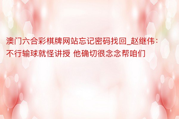 澳门六合彩棋牌网站忘记密码找回_赵继伟：不行输球就怪讲授 他确切很念念帮咱们