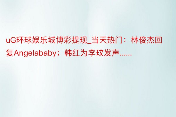 uG环球娱乐城博彩提现_当天热门：林俊杰回复Angelababy；韩红为李玟发声......