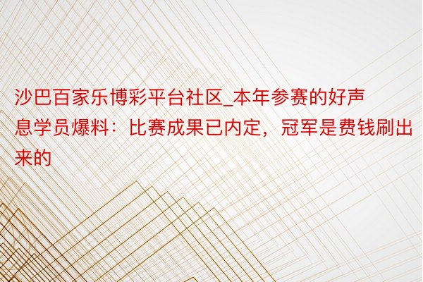 沙巴百家乐博彩平台社区_本年参赛的好声息学员爆料：比赛成果已内定，冠军是费钱刷出来的