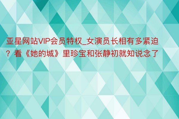 亚星网站VIP会员特权_女演员长相有多紧迫？看《她的城》里珍宝和张静初就知说念了