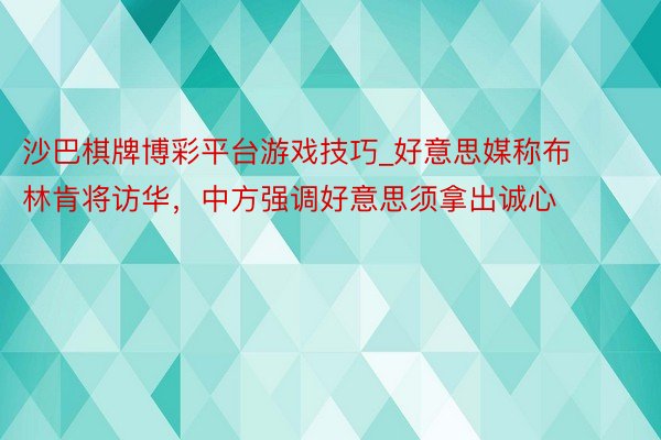 沙巴棋牌博彩平台游戏技巧_好意思媒称布林肯将访华，中方强调好意思须拿出诚心