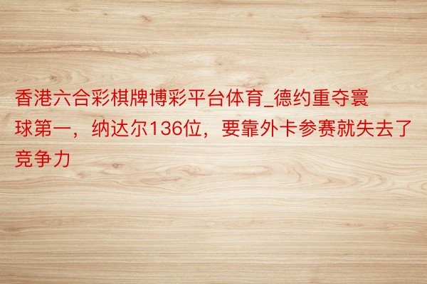 香港六合彩棋牌博彩平台体育_德约重夺寰球第一，纳达尔136位，要靠外卡参赛就失去了竞争力