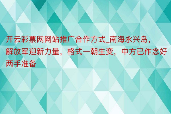 开云彩票网网站推广合作方式_南海永兴岛，解放军迎新力量，格式一朝生变，中方已作念好两手准备