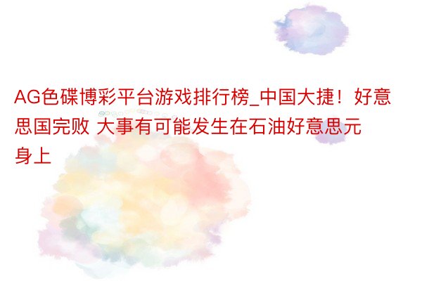 AG色碟博彩平台游戏排行榜_中国大捷！好意思国完败 大事有可能发生在石油好意思元身上