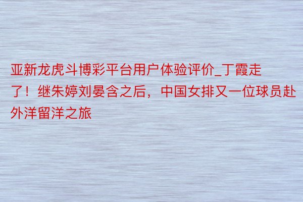 亚新龙虎斗博彩平台用户体验评价_丁霞走了！继朱婷刘晏含之后，中国女排又一位球员赴外洋留洋之旅