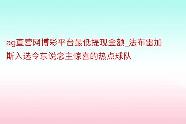 ag直营网博彩平台最低提现金额_法布雷加斯入选令东说念主惊喜的热点球队