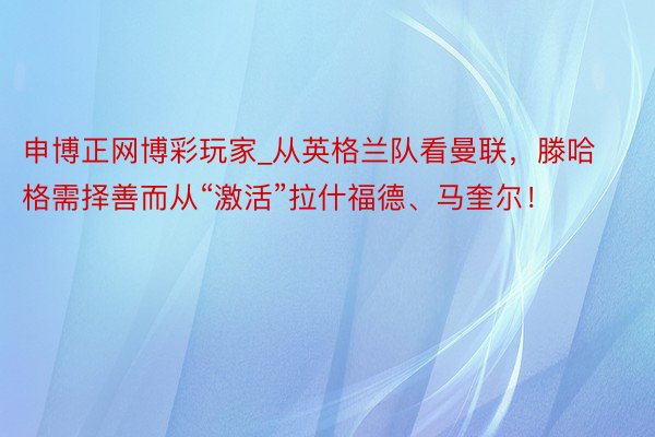 申博正网博彩玩家_从英格兰队看曼联，滕哈格需择善而从“激活”拉什福德、马奎尔！