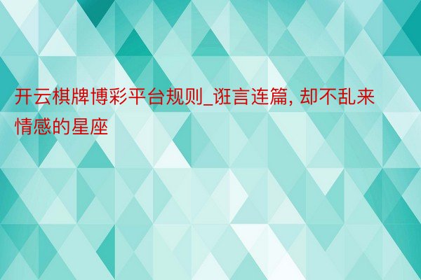 开云棋牌博彩平台规则_诳言连篇, 却不乱来情感的星座