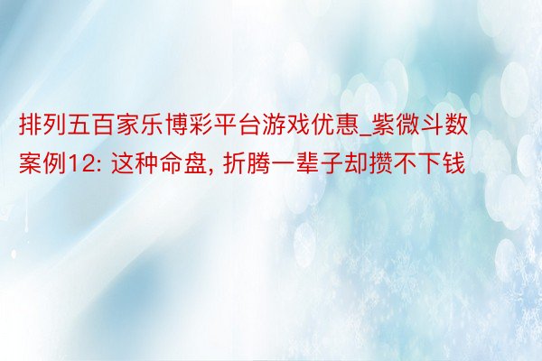 排列五百家乐博彩平台游戏优惠_紫微斗数案例12: 这种命盘, 折腾一辈子却攒不下钱