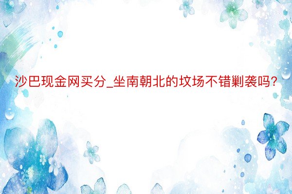 沙巴现金网买分_坐南朝北的坟场不错剿袭吗?