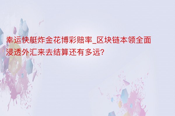 幸运快艇炸金花博彩赔率_区块链本领全面浸透外汇来去结算还有多远？