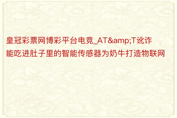 皇冠彩票网博彩平台电竞_AT&T讹诈能吃进肚子里的智能传感器为奶牛打造物联网