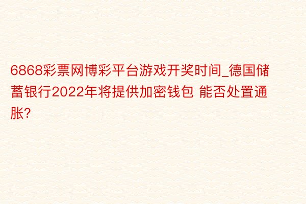 6868彩票网博彩平台游戏开奖时间_德国储蓄银行2022年将提供加密钱包 能否处置通胀？