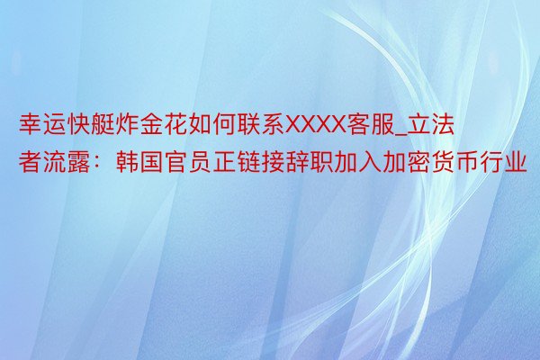 幸运快艇炸金花如何联系XXXX客服_立法者流露：韩国官员正链接辞职加入加密货币行业