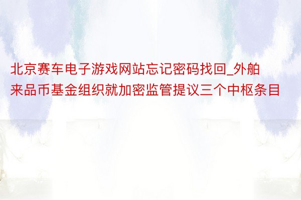 北京赛车电子游戏网站忘记密码找回_外舶来品币基金组织就加密监管提议三个中枢条目