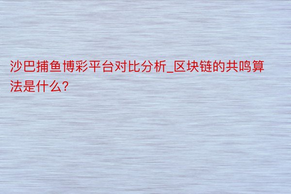 沙巴捕鱼博彩平台对比分析_区块链的共鸣算法是什么？