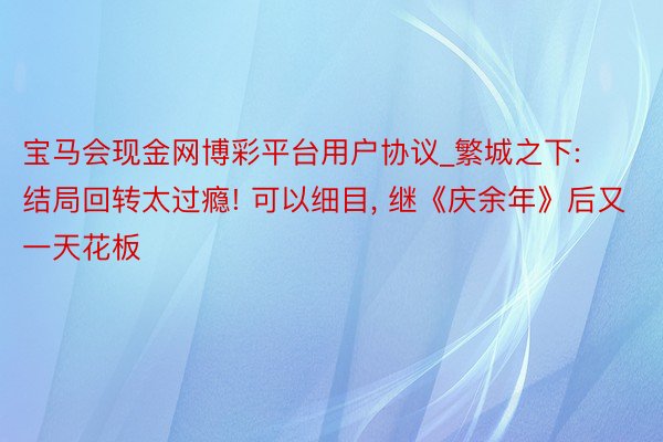 宝马会现金网博彩平台用户协议_繁城之下: 结局回转太过瘾! 可以细目, 继《庆余年》后又一天花板