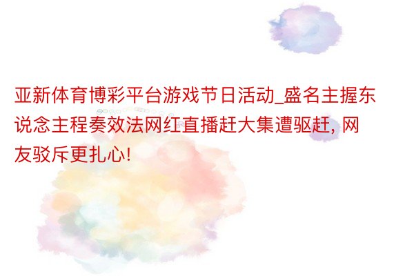 亚新体育博彩平台游戏节日活动_盛名主握东说念主程奏效法网红直播赶大集遭驱赶, 网友驳斥更扎心!