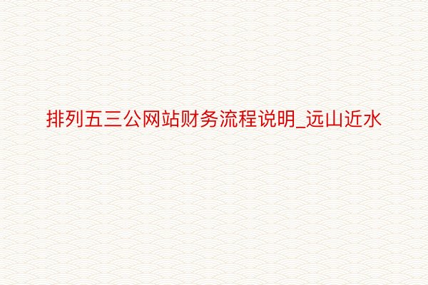 排列五三公网站财务流程说明_远山近水