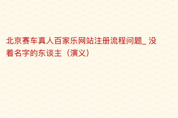 北京赛车真人百家乐网站注册流程问题_ 没着名字的东谈主（演义）