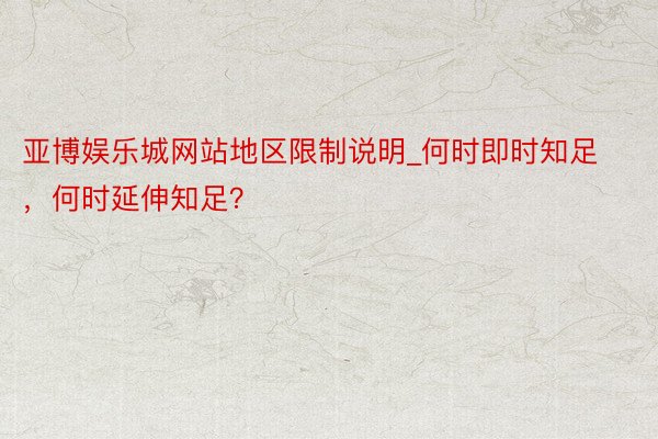 亚博娱乐城网站地区限制说明_何时即时知足，何时延伸知足？