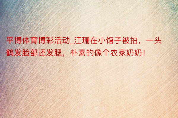 平博体育博彩活动_江珊在小馆子被拍，一头鹤发脸部还发腮，朴素的像个农家奶奶！