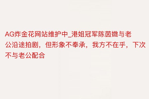 AG炸金花网站维护中_港姐冠军陈茵媺与老公沿途拍剧，但形象不奉承，我方不在乎，下次不与老公配合