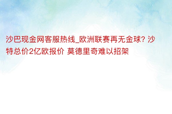 沙巴现金网客服热线_欧洲联赛再无金球? 沙特总价2亿欧报价 莫德里奇难以招架