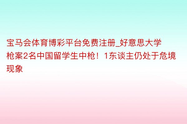 宝马会体育博彩平台免费注册_好意思大学枪案2名中国留学生中枪！1东谈主仍处于危境现象