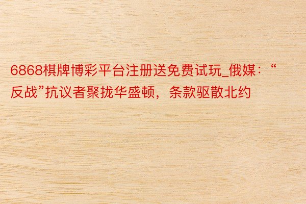 6868棋牌博彩平台注册送免费试玩_俄媒：“反战”抗议者聚拢华盛顿，条款驱散北约