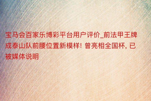 宝马会百家乐博彩平台用户评价_前法甲王牌成泰山队前腰位置新模样! 曾亮相全国杯， 已被媒体说明