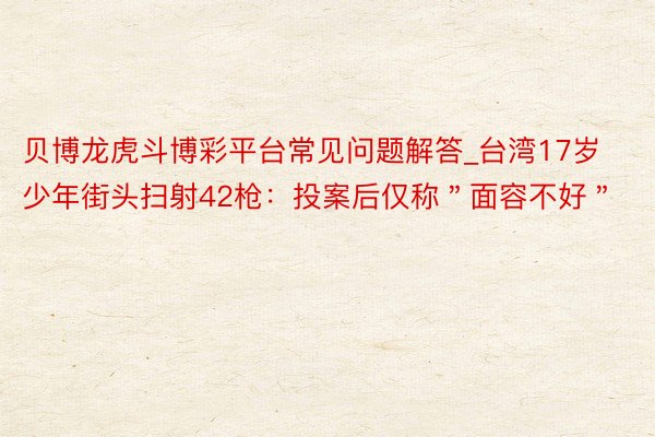 贝博龙虎斗博彩平台常见问题解答_台湾17岁少年街头扫射42枪：投案后仅称＂面容不好＂