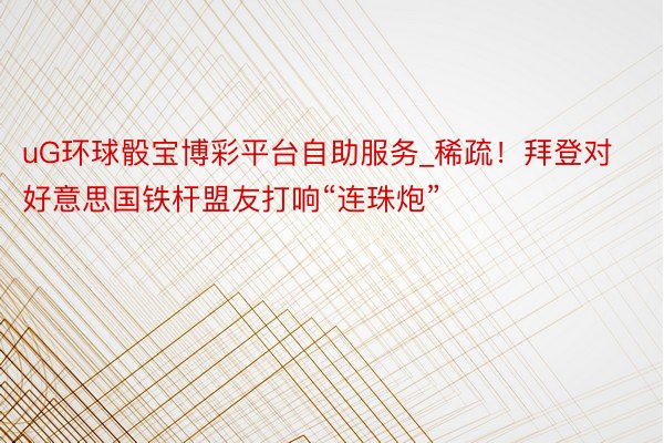uG环球骰宝博彩平台自助服务_稀疏！拜登对好意思国铁杆盟友打响“连珠炮”