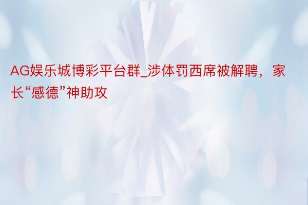 AG娱乐城博彩平台群_涉体罚西席被解聘，家长“感德”神助攻