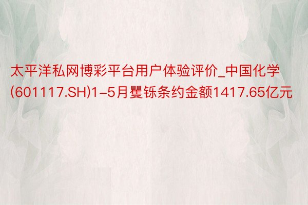 太平洋私网博彩平台用户体验评价_中国化学(601117.SH)1-5月矍铄条约金额1417.65亿元
