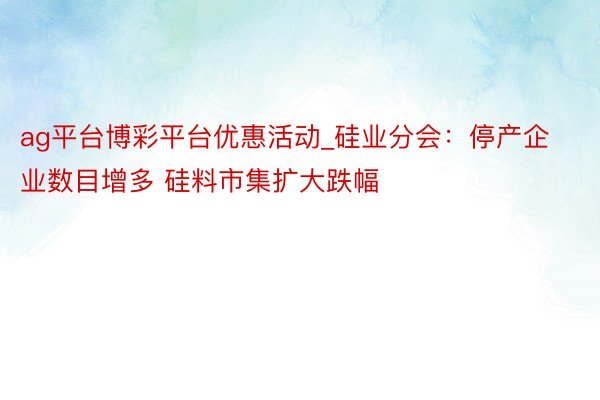 ag平台博彩平台优惠活动_硅业分会：停产企业数目增多 硅料市集扩大跌幅